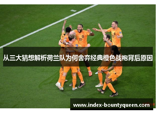 从三大猜想解析荷兰队为何舍弃经典橙色战袍背后原因 从三大猜想解析荷兰队为何舍弃经典橙色战袍背后原因
