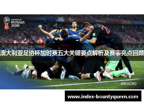 澳大利亚足协杯加时赛五大关键要点解析及赛事亮点回顾