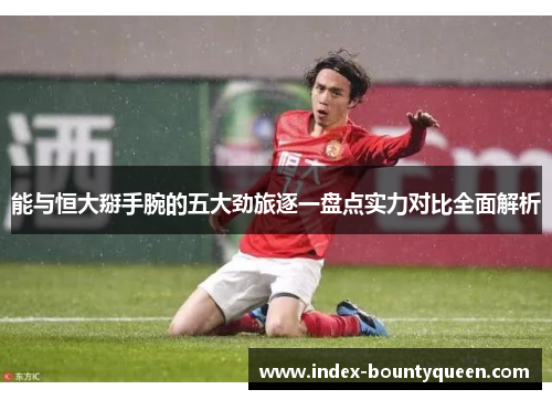 能与恒大掰手腕的五大劲旅逐一盘点实力对比全面解析