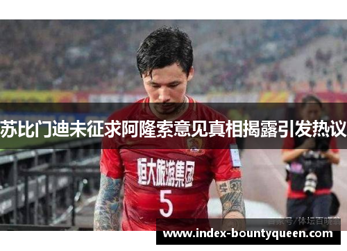 苏比门迪未征求阿隆索意见真相揭露引发热议