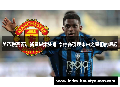 英乙联赛青训新星崭露头角 亨德森引领未来之星们的崛起