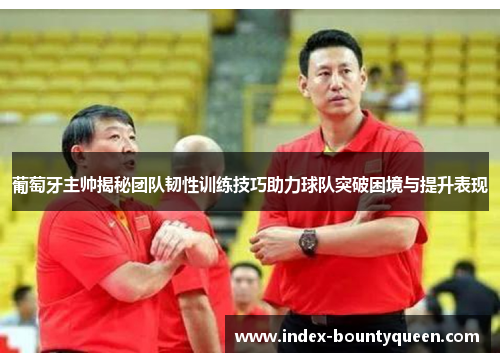 葡萄牙主帅揭秘团队韧性训练技巧助力球队突破困境与提升表现