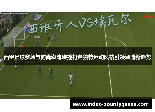 西甲足球赛场与时尚潮流碰撞打造独特运动风格引领潮流新趋势