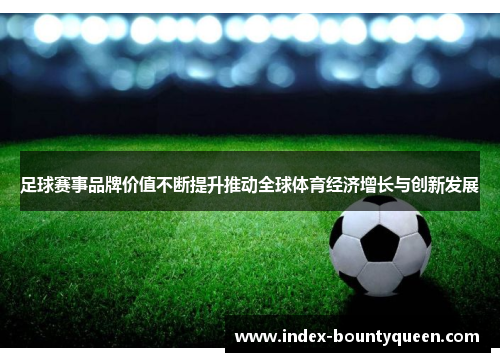 足球赛事品牌价值不断提升推动全球体育经济增长与创新发展