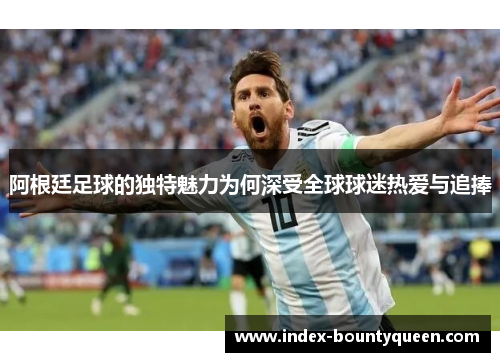阿根廷足球的独特魅力为何深受全球球迷热爱与追捧