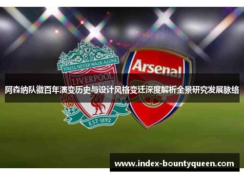 阿森纳队徽百年演变历史与设计风格变迁深度解析全景研究发展脉络