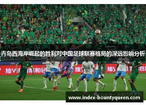 青岛西海岸崛起的胜利对中国足球联赛格局的深远影响分析