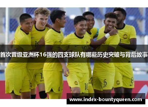 首次晋级亚洲杯16强的四支球队有哪些历史突破与背后故事