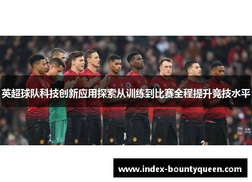 英超球队科技创新应用探索从训练到比赛全程提升竞技水平 英超球队科技创新应用探索从训练到比赛全程提升竞技水平