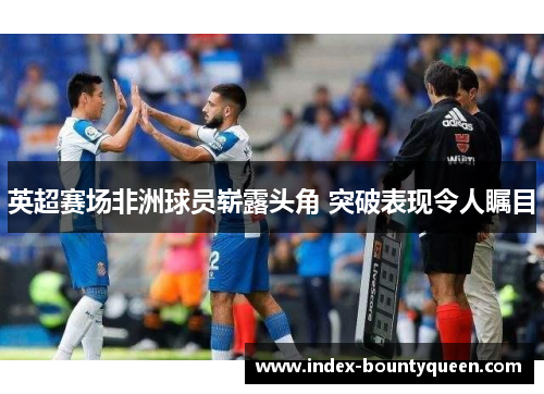 英超赛场非洲球员崭露头角 突破表现令人瞩目