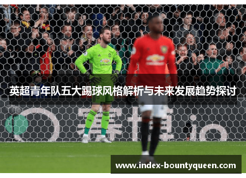 英超青年队五大踢球风格解析与未来发展趋势探讨