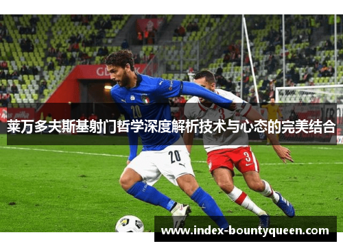 莱万多夫斯基射门哲学深度解析技术与心态的完美结合 莱万多夫斯基射门哲学深度解析技术与心态的完美结合