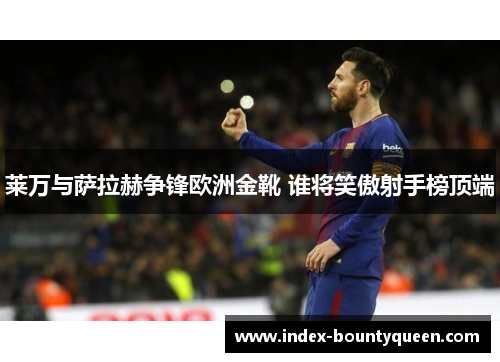 莱万与萨拉赫争锋欧洲金靴 谁将笑傲射手榜顶端 莱万与萨拉赫争锋欧洲金靴 谁将笑傲射手榜顶端