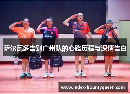 萨尔瓦多告别广州队的心路历程与深情告白 萨尔瓦多告别广州队的心路历程与深情告白