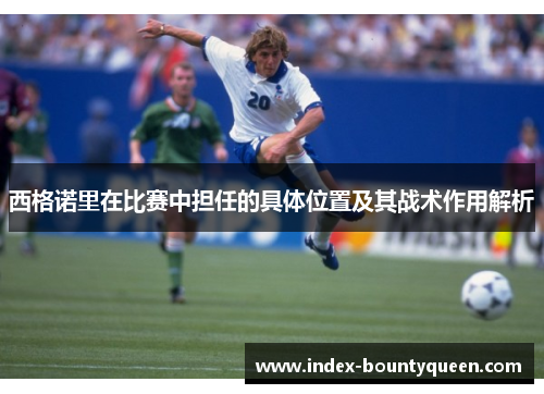 西格诺里在比赛中担任的具体位置及其战术作用解析