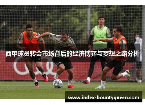 西甲球员转会市场背后的经济博弈与梦想之路分析 西甲球员转会市场背后的经济博弈与梦想之路分析