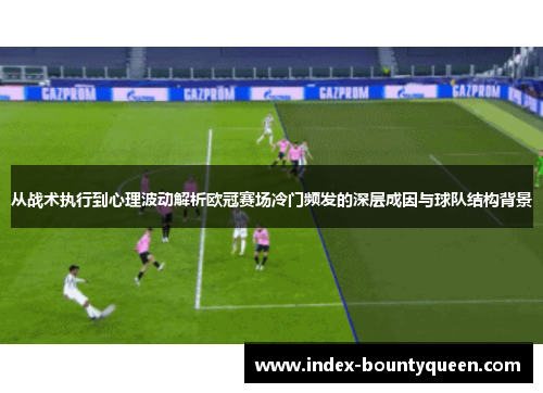 从战术执行到心理波动解析欧冠赛场冷门频发的深层成因与球队结构背景