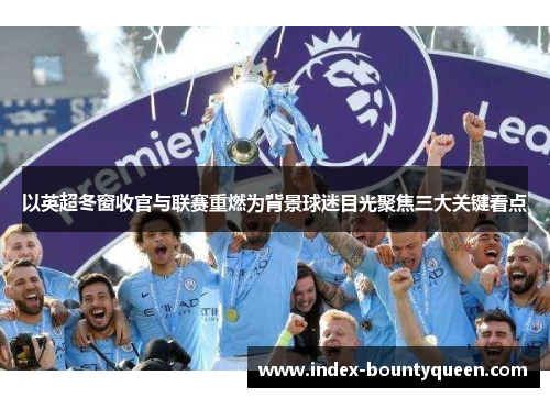 以英超冬窗收官与联赛重燃为背景球迷目光聚焦三大关键看点 以英超冬窗收官与联赛重燃为背景球迷目光聚焦三大关键看点