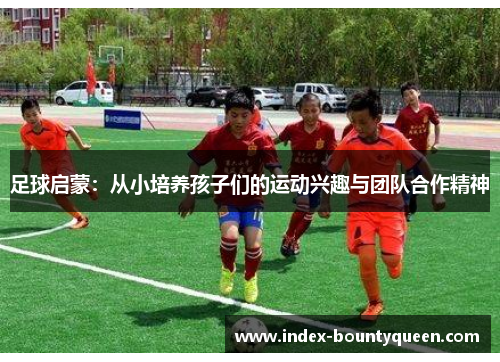 足球启蒙：从小培养孩子们的运动兴趣与团队合作精神