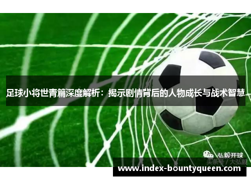 足球小将世青篇深度解析：揭示剧情背后的人物成长与战术智慧