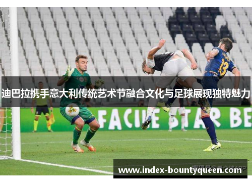 迪巴拉携手意大利传统艺术节融合文化与足球展现独特魅力