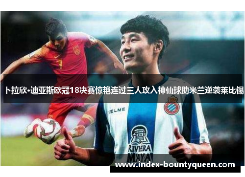 卜拉欣·迪亚斯欧冠18决赛惊艳连过三人攻入神仙球助米兰逆袭莱比锡 卜拉欣·迪亚斯欧冠18决赛惊艳连过三人攻入神仙球助米兰逆袭莱比锡