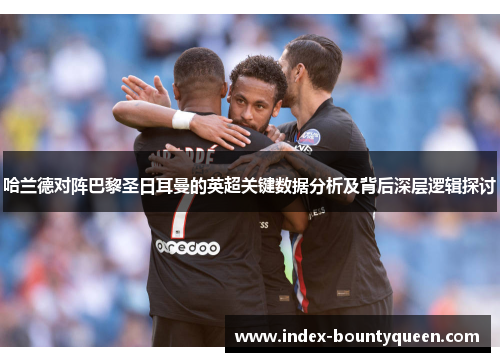 哈兰德对阵巴黎圣日耳曼的英超关键数据分析及背后深层逻辑探讨