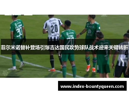 菲尔米诺替补登场引爆吉达国民攻势球队战术迎来关键转折