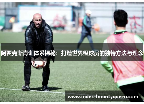 阿贾克斯青训体系揭秘:打造世界级球员的独特方法与理念 阿贾克斯青训体系揭秘:打造世界级球员的独特方法与理念