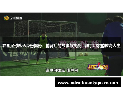 韩国足球队长身份揭秘:他背后的故事与挑战,超乎想象的传奇人生 韩国足球队长身份揭秘:他背后的故事与挑战,超乎想象的传奇人生