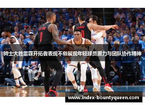 骑士大胜雷霆开拓者表现不俗展现年轻球员潜力与团队协作精神 骑士大胜雷霆开拓者表现不俗展现年轻球员潜力与团队协作精神