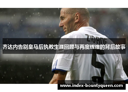 齐达内告别皇马后执教生涯回顾与再度辉煌的背后故事